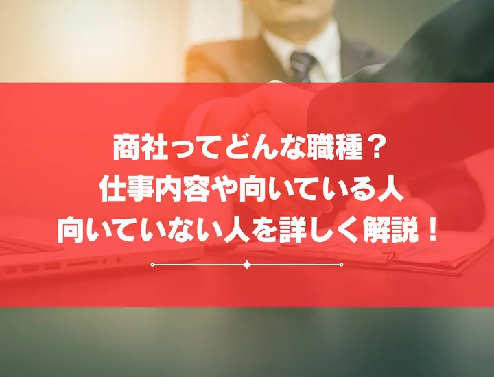 【商社とは】商社ってどんな仕事？向いている人や求められるスキルなど詳しく解説！